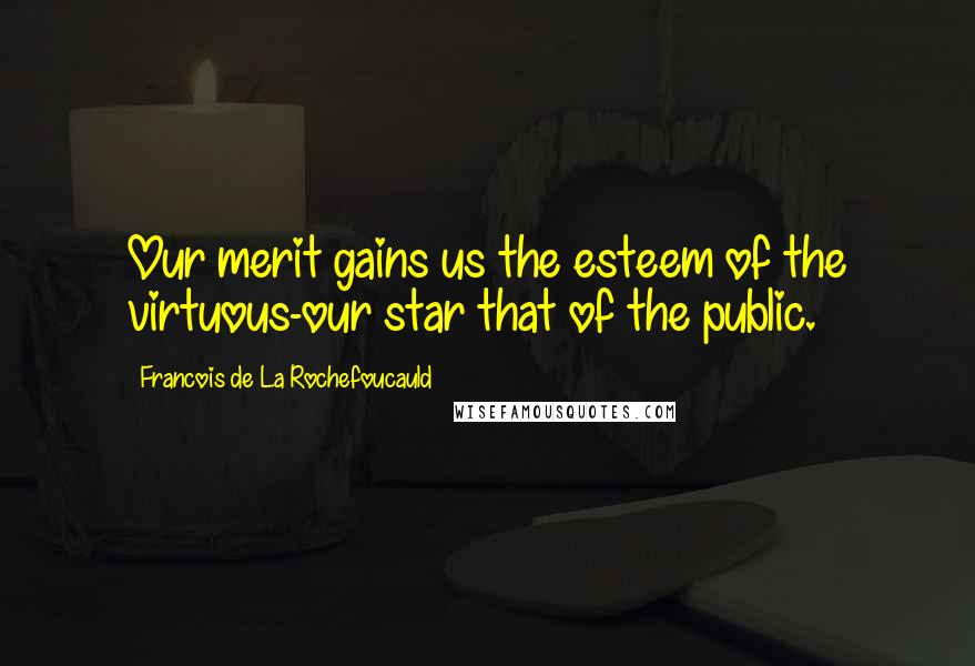 Francois De La Rochefoucauld Quotes: Our merit gains us the esteem of the virtuous-our star that of the public.