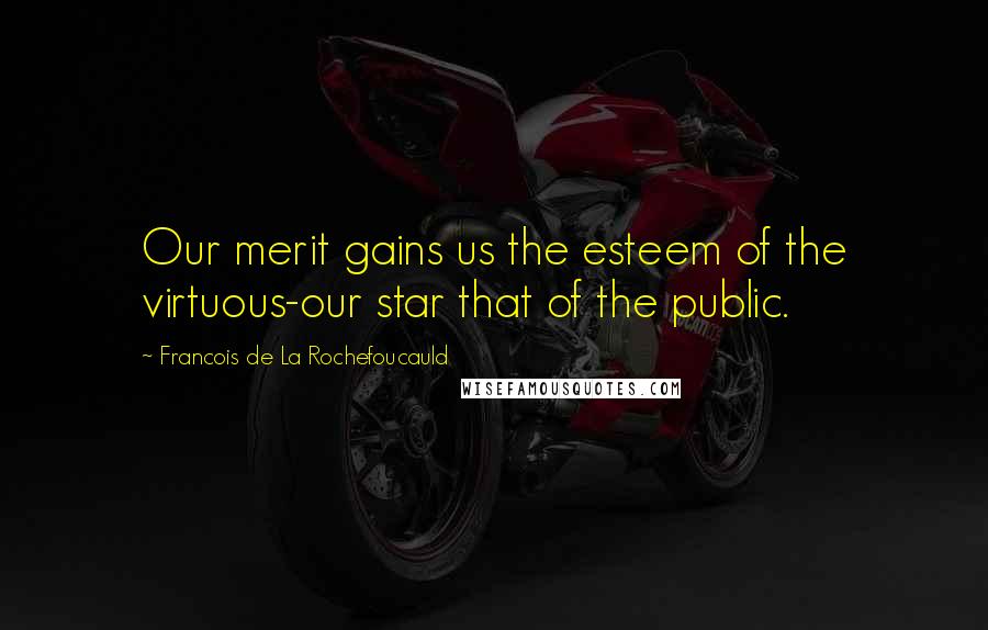 Francois De La Rochefoucauld Quotes: Our merit gains us the esteem of the virtuous-our star that of the public.