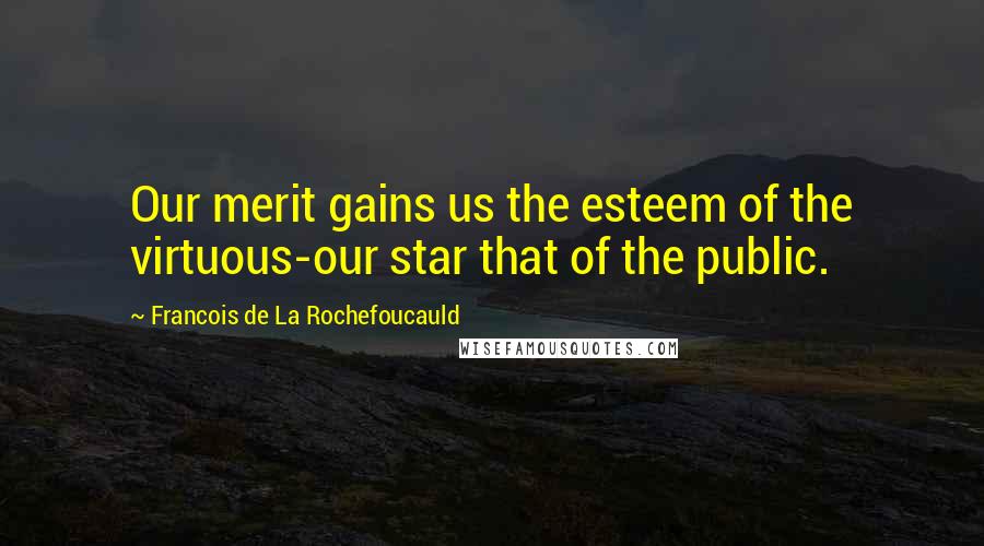 Francois De La Rochefoucauld Quotes: Our merit gains us the esteem of the virtuous-our star that of the public.