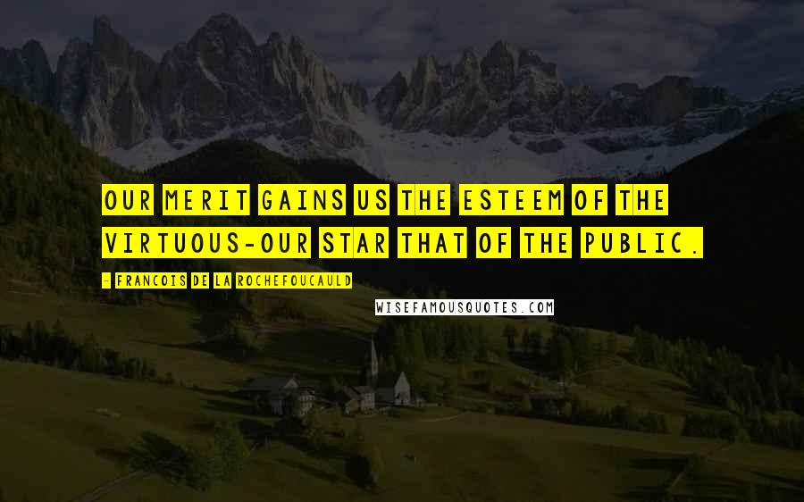 Francois De La Rochefoucauld Quotes: Our merit gains us the esteem of the virtuous-our star that of the public.