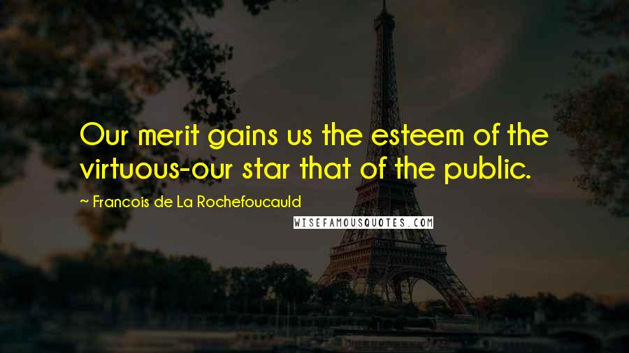 Francois De La Rochefoucauld Quotes: Our merit gains us the esteem of the virtuous-our star that of the public.