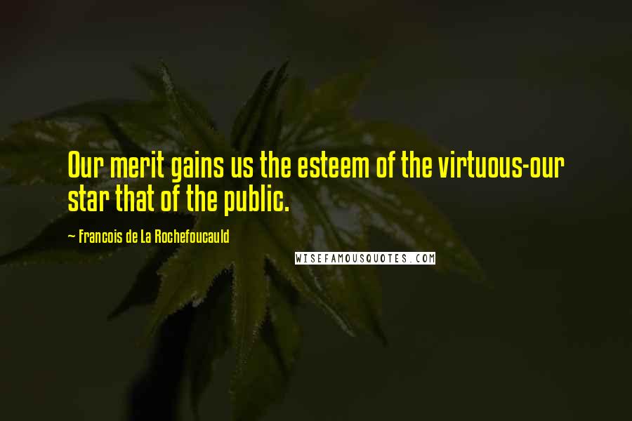 Francois De La Rochefoucauld Quotes: Our merit gains us the esteem of the virtuous-our star that of the public.