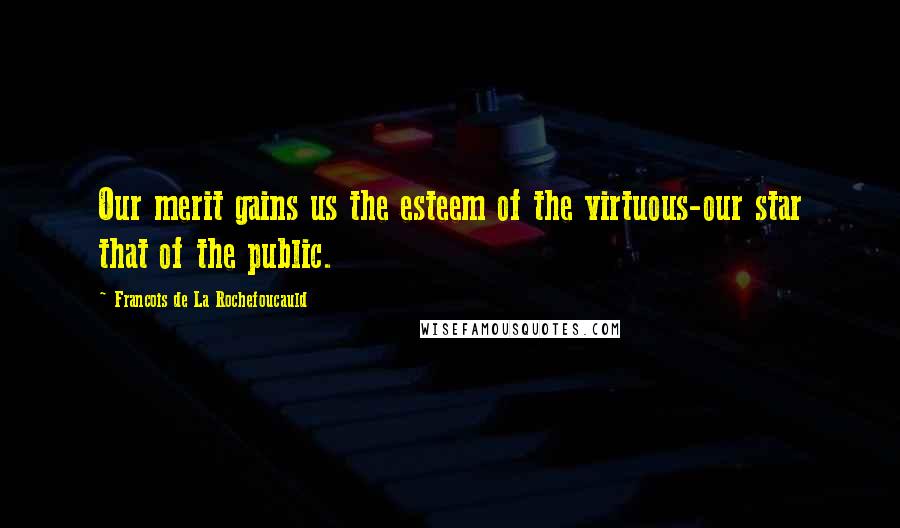 Francois De La Rochefoucauld Quotes: Our merit gains us the esteem of the virtuous-our star that of the public.