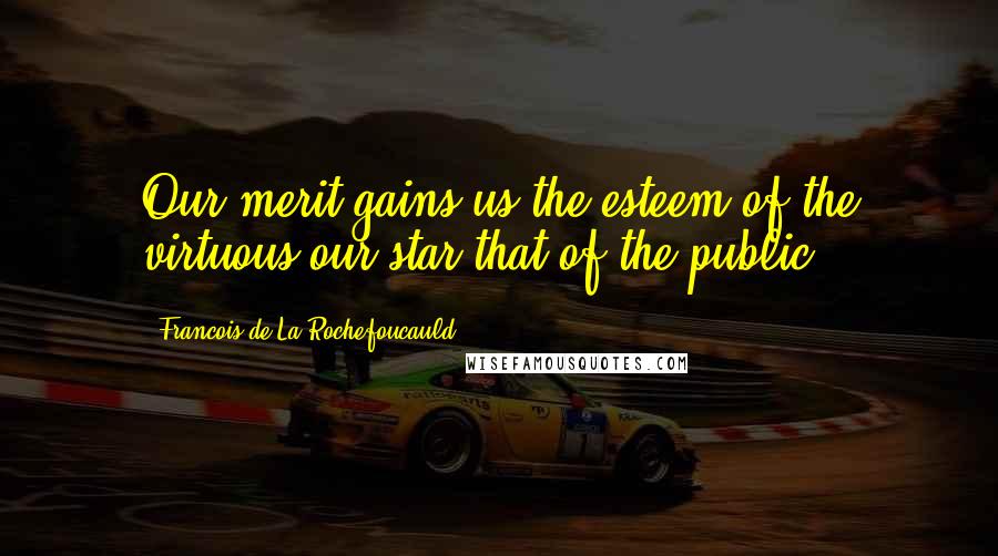 Francois De La Rochefoucauld Quotes: Our merit gains us the esteem of the virtuous-our star that of the public.