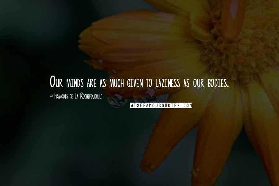 Francois De La Rochefoucauld Quotes: Our minds are as much given to laziness as our bodies.