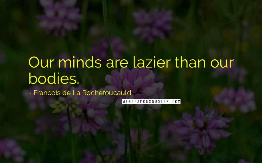 Francois De La Rochefoucauld Quotes: Our minds are lazier than our bodies.