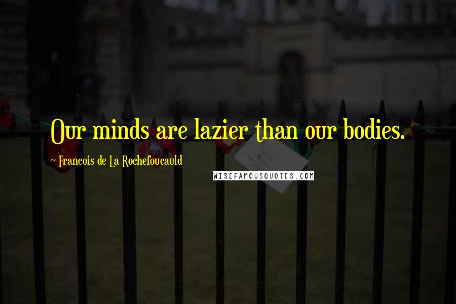 Francois De La Rochefoucauld Quotes: Our minds are lazier than our bodies.