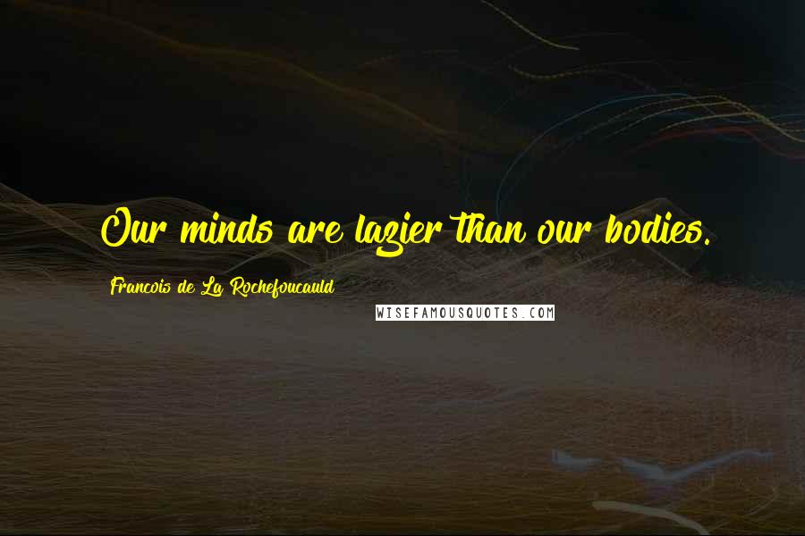 Francois De La Rochefoucauld Quotes: Our minds are lazier than our bodies.