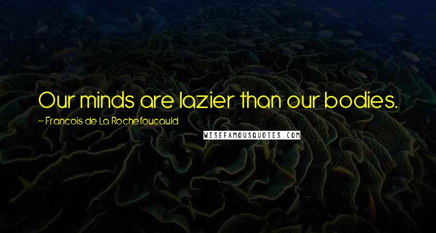 Francois De La Rochefoucauld Quotes: Our minds are lazier than our bodies.