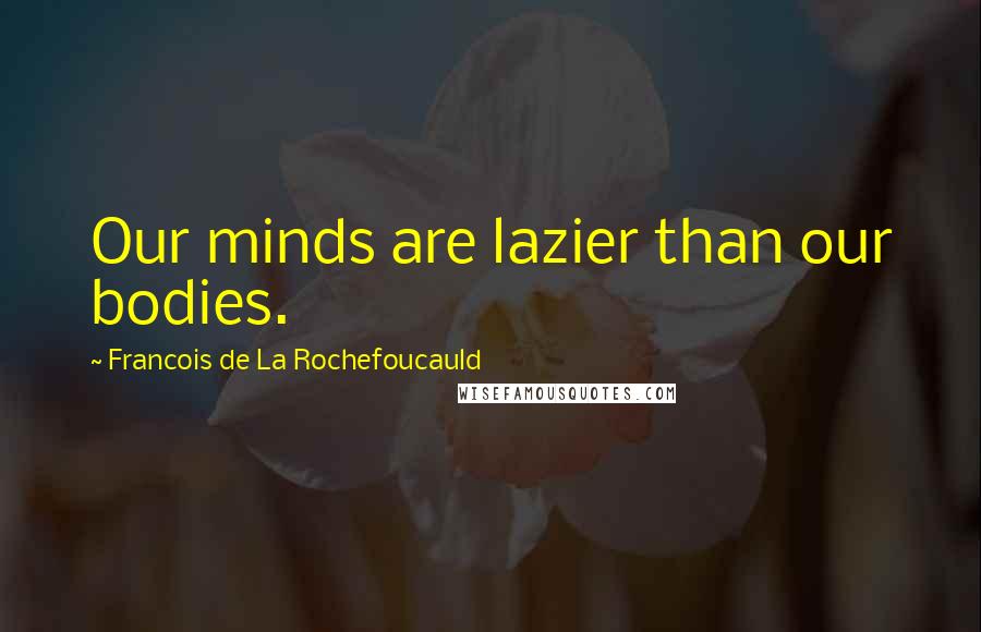 Francois De La Rochefoucauld Quotes: Our minds are lazier than our bodies.