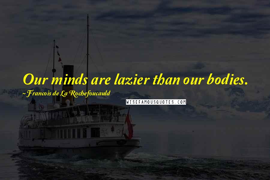 Francois De La Rochefoucauld Quotes: Our minds are lazier than our bodies.