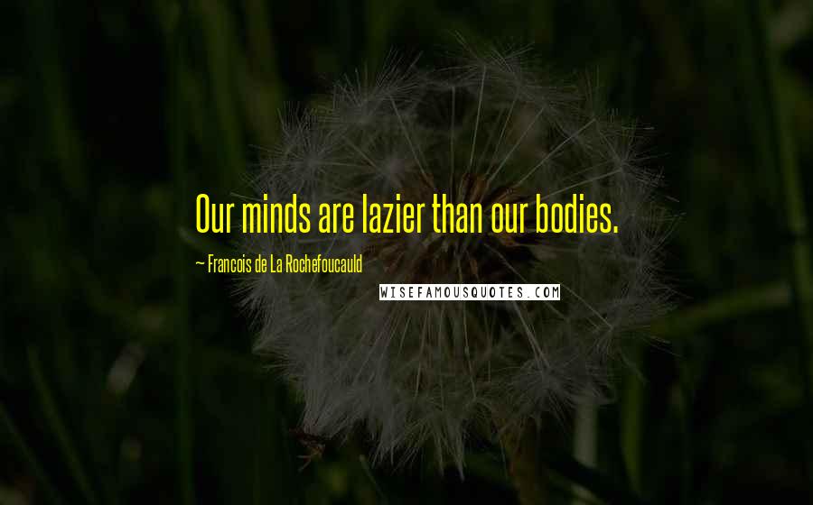 Francois De La Rochefoucauld Quotes: Our minds are lazier than our bodies.