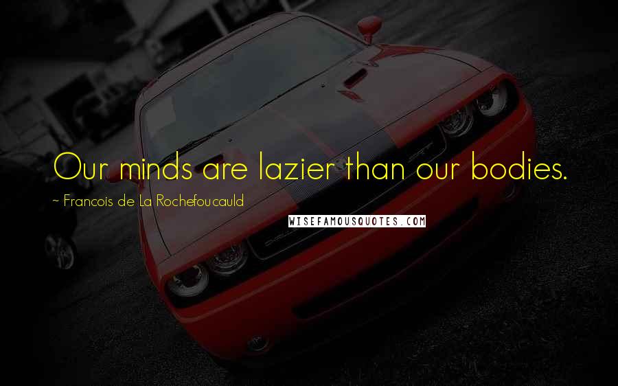 Francois De La Rochefoucauld Quotes: Our minds are lazier than our bodies.