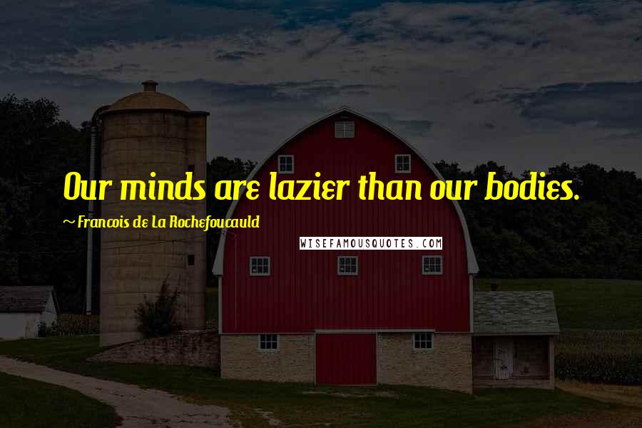 Francois De La Rochefoucauld Quotes: Our minds are lazier than our bodies.