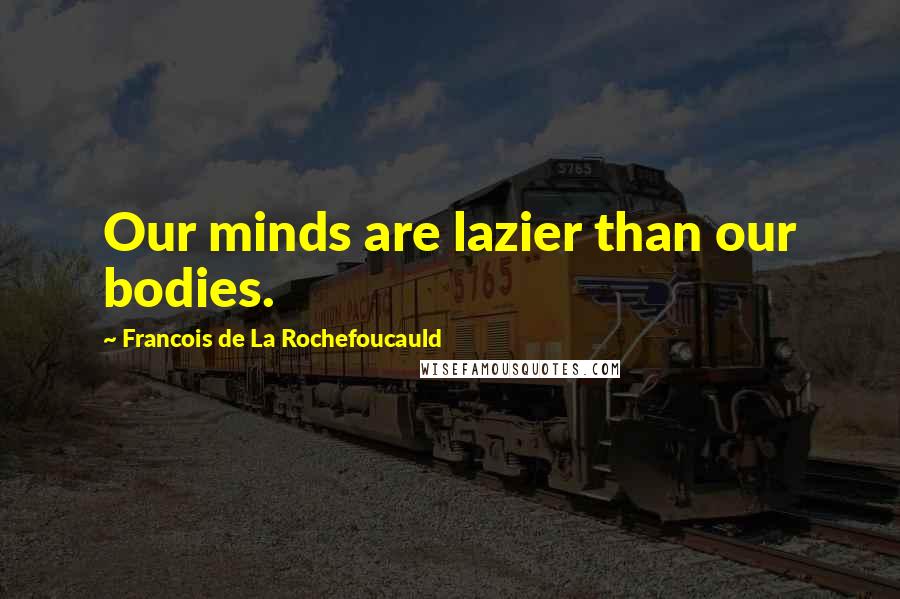 Francois De La Rochefoucauld Quotes: Our minds are lazier than our bodies.