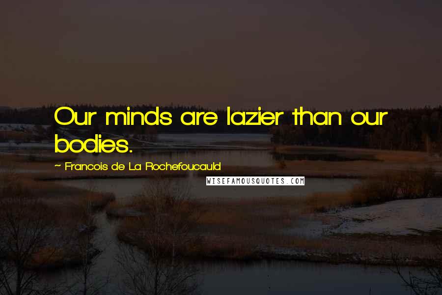 Francois De La Rochefoucauld Quotes: Our minds are lazier than our bodies.