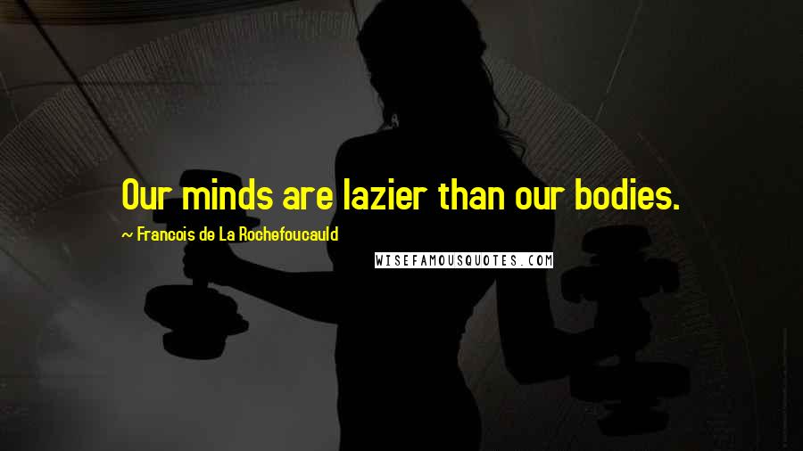 Francois De La Rochefoucauld Quotes: Our minds are lazier than our bodies.