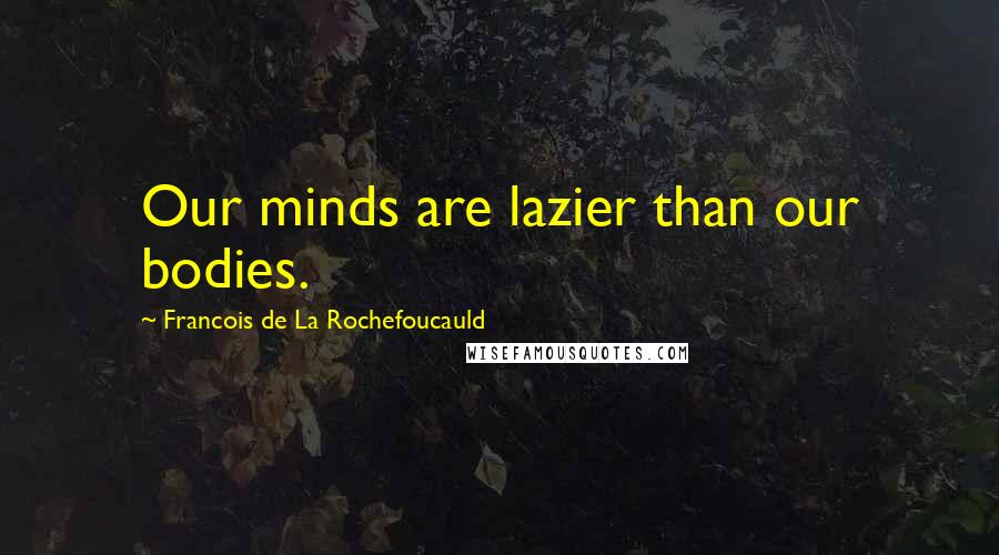 Francois De La Rochefoucauld Quotes: Our minds are lazier than our bodies.