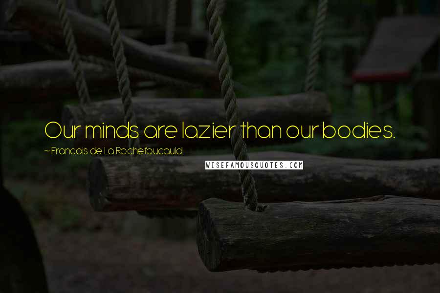 Francois De La Rochefoucauld Quotes: Our minds are lazier than our bodies.