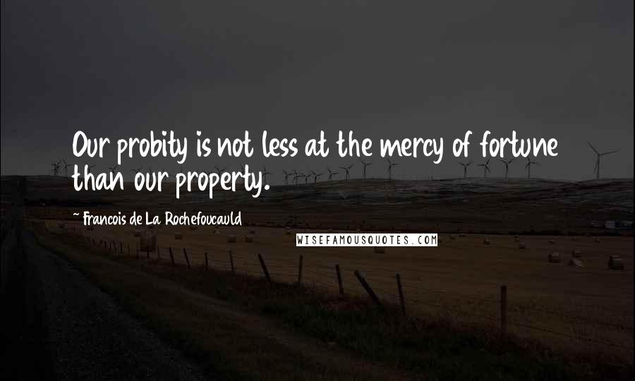 Francois De La Rochefoucauld Quotes: Our probity is not less at the mercy of fortune than our property.