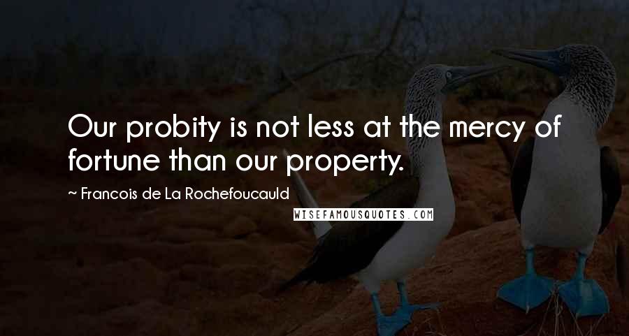 Francois De La Rochefoucauld Quotes: Our probity is not less at the mercy of fortune than our property.