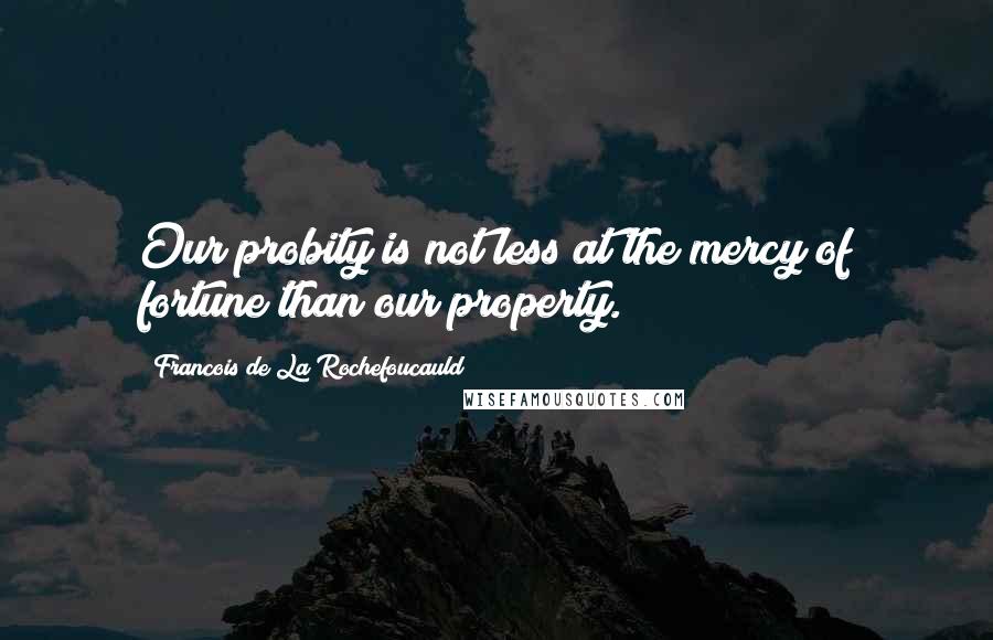 Francois De La Rochefoucauld Quotes: Our probity is not less at the mercy of fortune than our property.