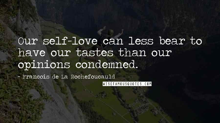 Francois De La Rochefoucauld Quotes: Our self-love can less bear to have our tastes than our opinions condemned.