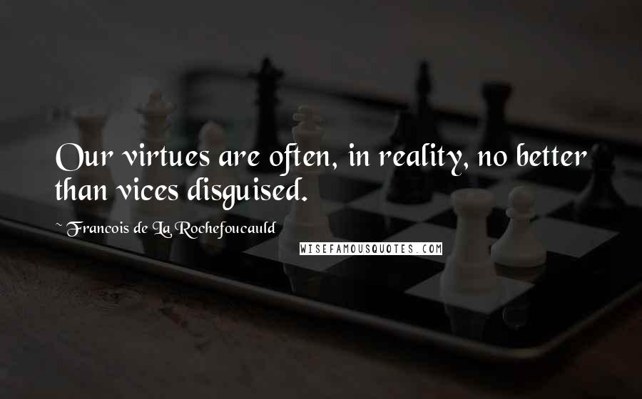 Francois De La Rochefoucauld Quotes: Our virtues are often, in reality, no better than vices disguised.