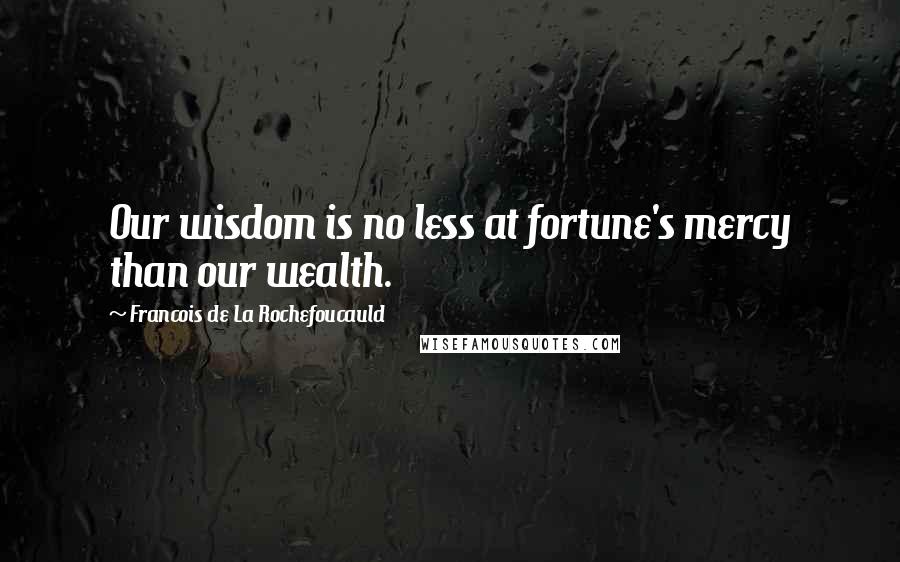 Francois De La Rochefoucauld Quotes: Our wisdom is no less at fortune's mercy than our wealth.