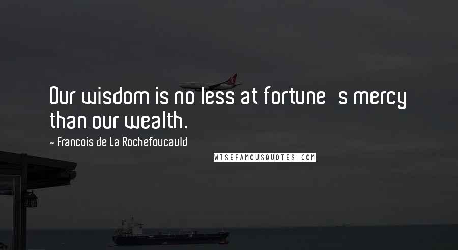 Francois De La Rochefoucauld Quotes: Our wisdom is no less at fortune's mercy than our wealth.