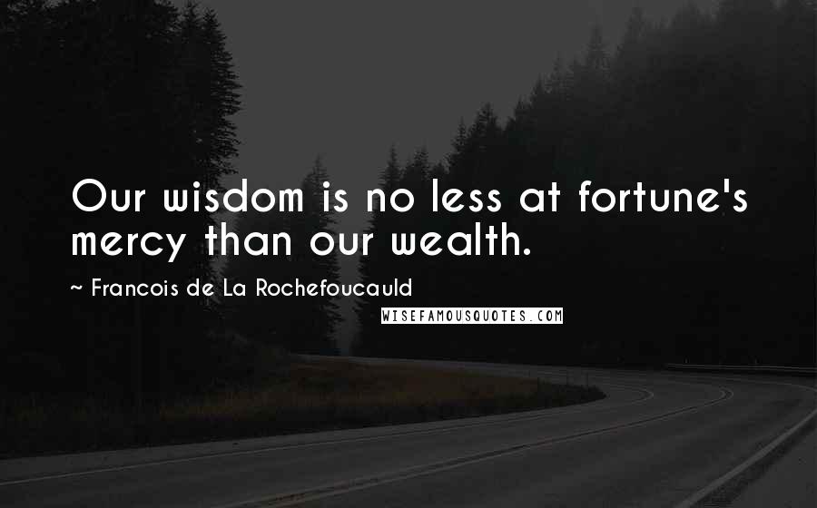 Francois De La Rochefoucauld Quotes: Our wisdom is no less at fortune's mercy than our wealth.