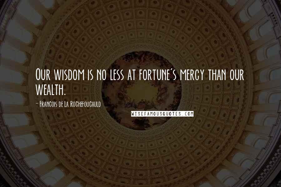 Francois De La Rochefoucauld Quotes: Our wisdom is no less at fortune's mercy than our wealth.