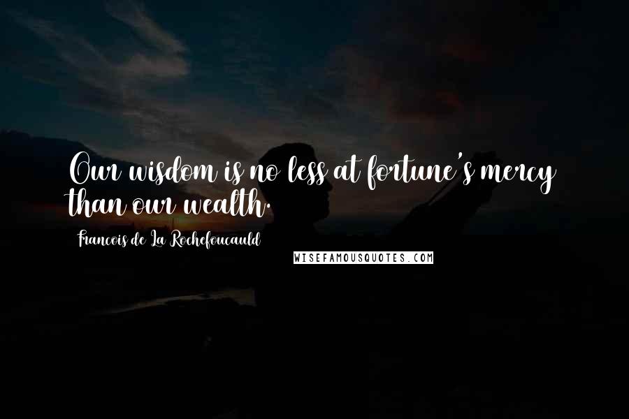Francois De La Rochefoucauld Quotes: Our wisdom is no less at fortune's mercy than our wealth.