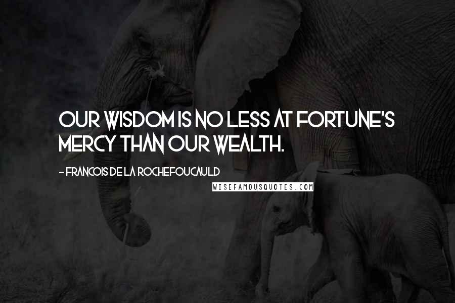 Francois De La Rochefoucauld Quotes: Our wisdom is no less at fortune's mercy than our wealth.