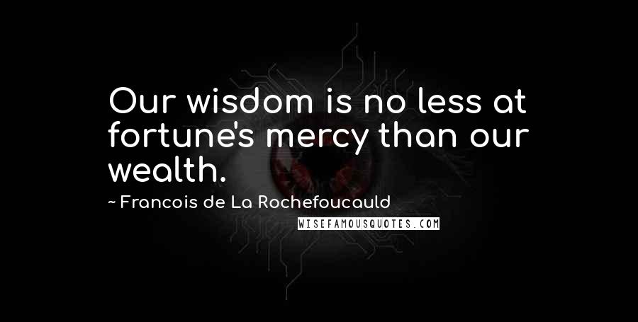 Francois De La Rochefoucauld Quotes: Our wisdom is no less at fortune's mercy than our wealth.