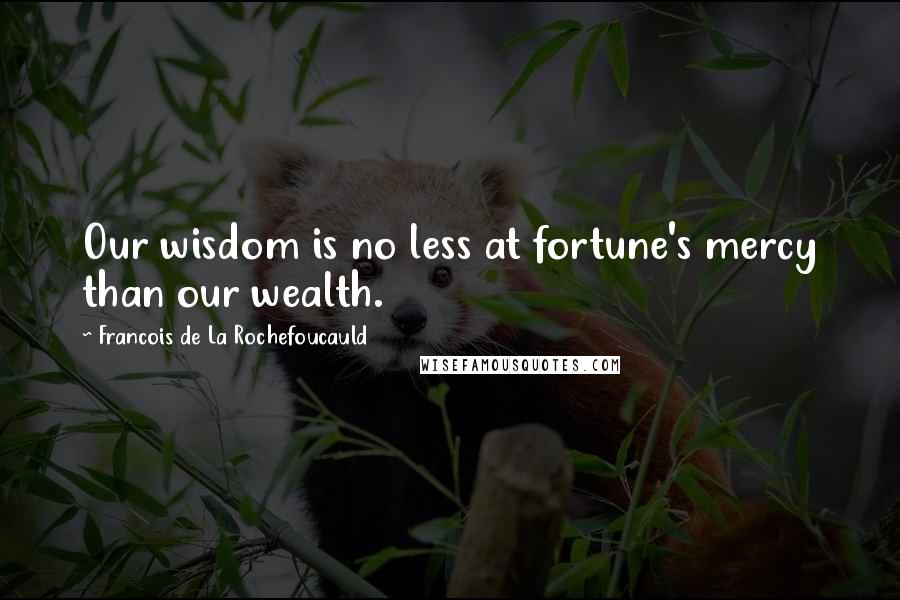Francois De La Rochefoucauld Quotes: Our wisdom is no less at fortune's mercy than our wealth.