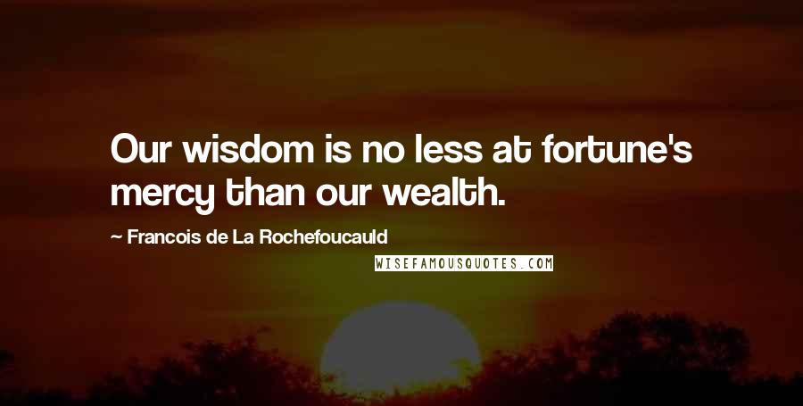 Francois De La Rochefoucauld Quotes: Our wisdom is no less at fortune's mercy than our wealth.