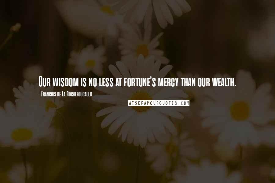 Francois De La Rochefoucauld Quotes: Our wisdom is no less at fortune's mercy than our wealth.