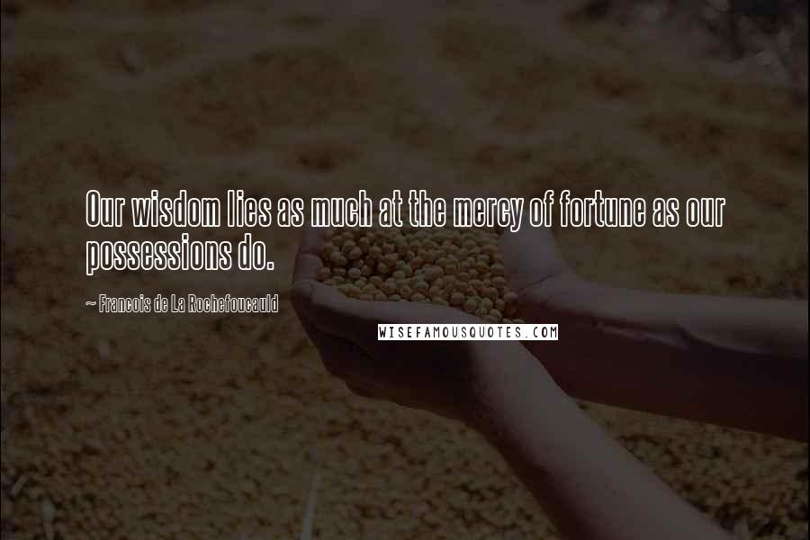 Francois De La Rochefoucauld Quotes: Our wisdom lies as much at the mercy of fortune as our possessions do.