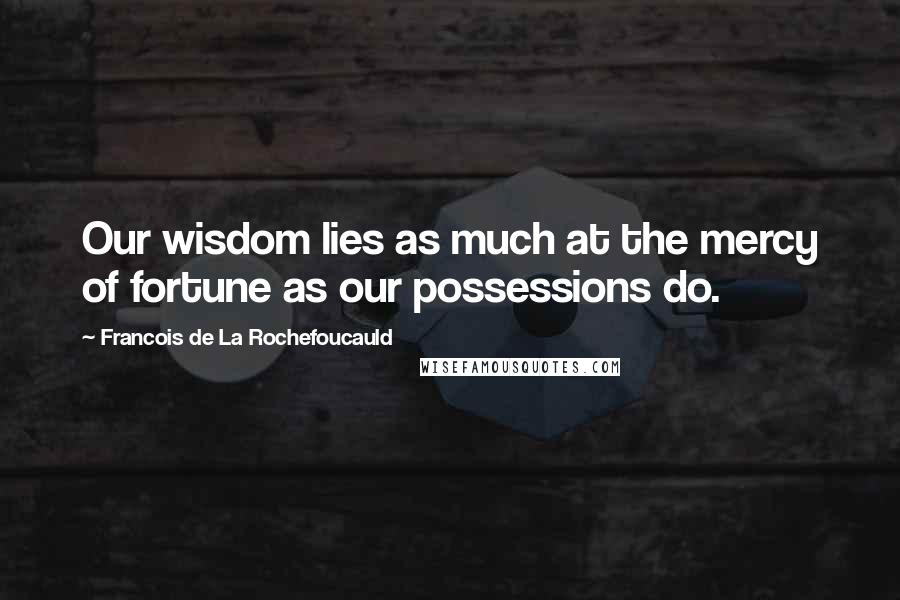 Francois De La Rochefoucauld Quotes: Our wisdom lies as much at the mercy of fortune as our possessions do.