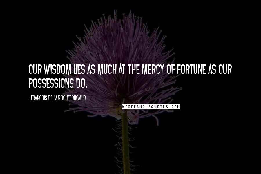 Francois De La Rochefoucauld Quotes: Our wisdom lies as much at the mercy of fortune as our possessions do.