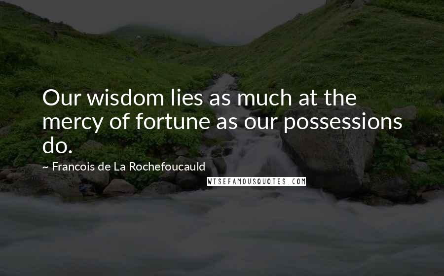 Francois De La Rochefoucauld Quotes: Our wisdom lies as much at the mercy of fortune as our possessions do.
