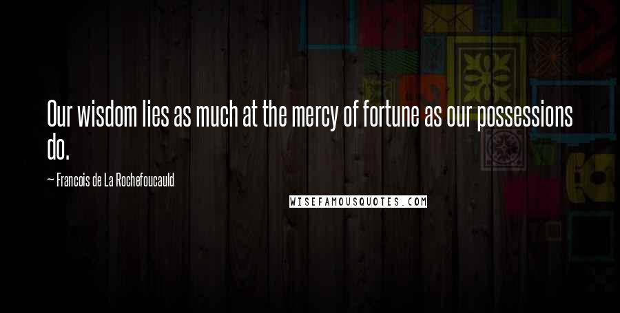 Francois De La Rochefoucauld Quotes: Our wisdom lies as much at the mercy of fortune as our possessions do.