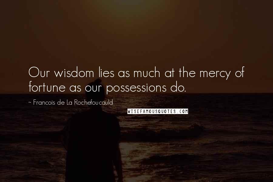 Francois De La Rochefoucauld Quotes: Our wisdom lies as much at the mercy of fortune as our possessions do.
