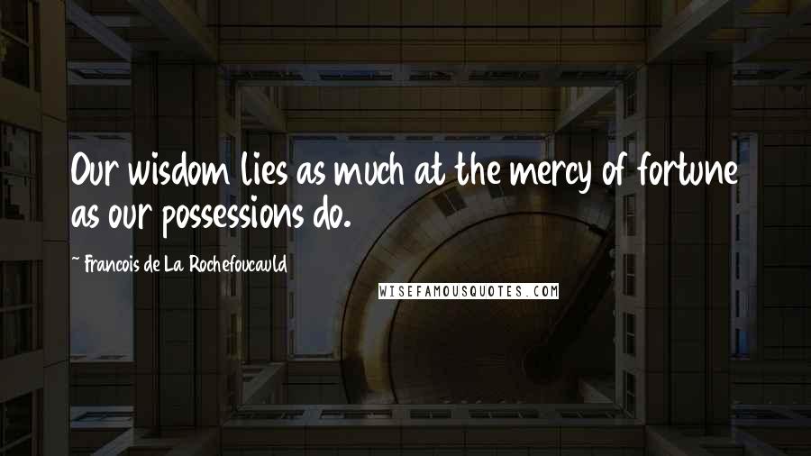 Francois De La Rochefoucauld Quotes: Our wisdom lies as much at the mercy of fortune as our possessions do.