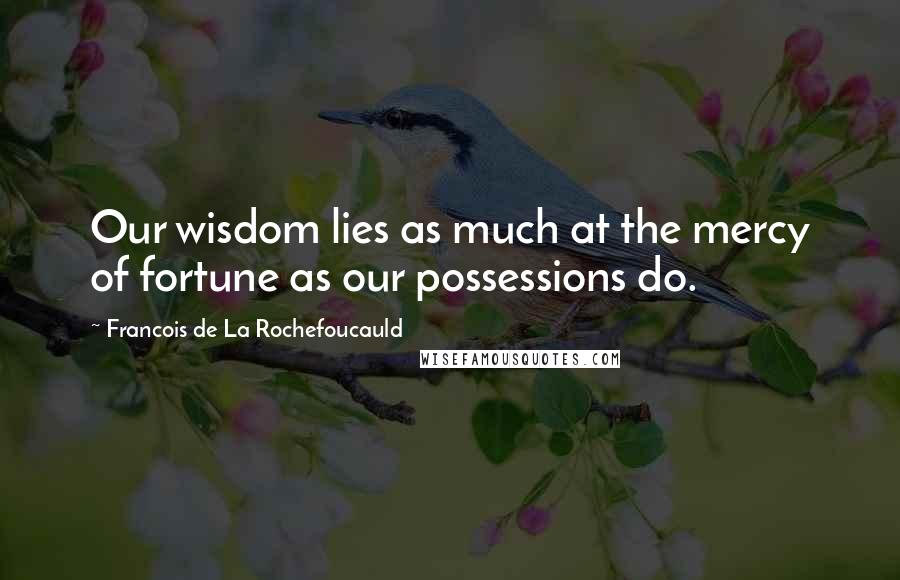 Francois De La Rochefoucauld Quotes: Our wisdom lies as much at the mercy of fortune as our possessions do.