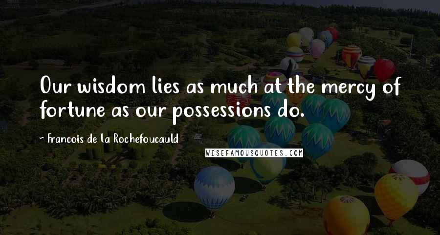 Francois De La Rochefoucauld Quotes: Our wisdom lies as much at the mercy of fortune as our possessions do.