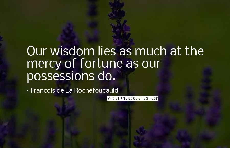 Francois De La Rochefoucauld Quotes: Our wisdom lies as much at the mercy of fortune as our possessions do.