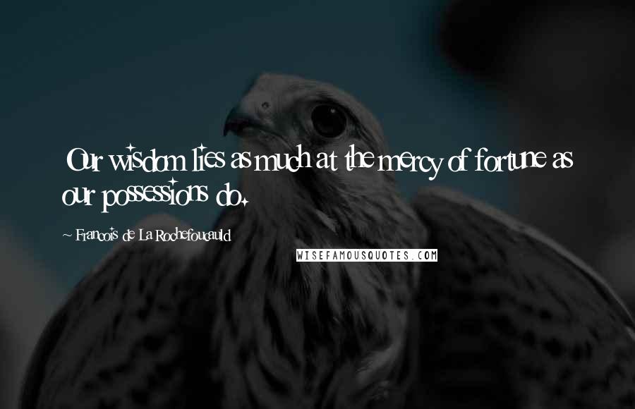 Francois De La Rochefoucauld Quotes: Our wisdom lies as much at the mercy of fortune as our possessions do.
