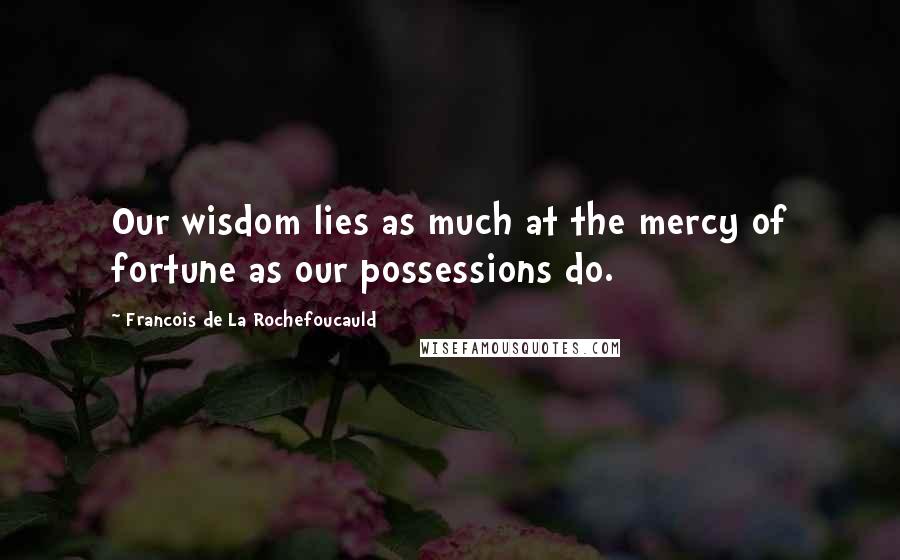 Francois De La Rochefoucauld Quotes: Our wisdom lies as much at the mercy of fortune as our possessions do.